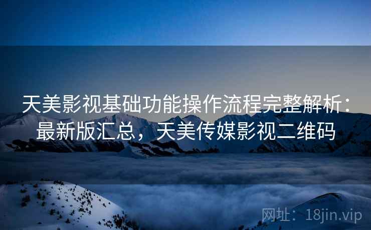 天美影视基础功能操作流程完整解析：最新版汇总，天美传媒影视二维码