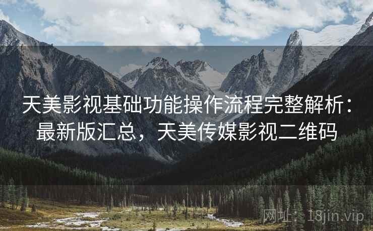 天美影视基础功能操作流程完整解析:最新版汇总,天美传媒影视二维码 天美影视基础功能操作流程完整解析:最新版汇总,天美传媒影视二维码
