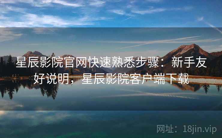 星辰影院官网快速熟悉步骤：新手友好说明，星辰影院客户端下载