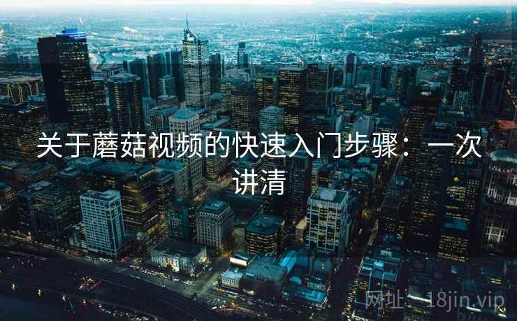 关于蘑菇视频的快速入门步骤：一次讲清