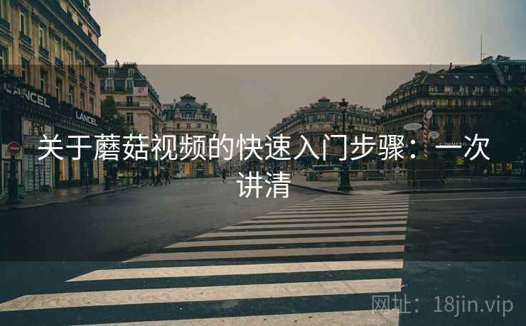 关于蘑菇视频的快速入门步骤:一次讲清 关于蘑菇视频的快速入门步骤:一次讲清