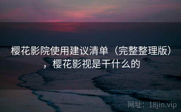 樱花影院使用建议清单（完整整理版），樱花影视是干什么的