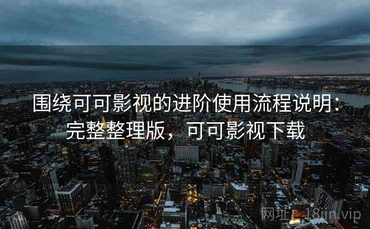 围绕可可影视的进阶使用流程说明：完整整理版，可可影视下载