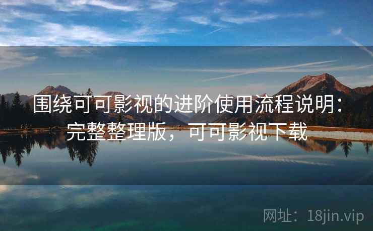 围绕可可影视的进阶使用流程说明:完整整理版,可可影视下载 围绕可可影视的进阶使用流程说明:完整整理版,可可影视下载