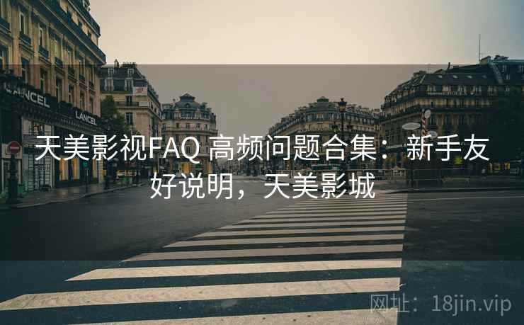 天美影视FAQ 高频问题合集：新手友好说明，天美影城