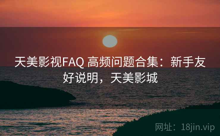 天美影视FAQ 高频问题合集：新手友好说明，天美影城