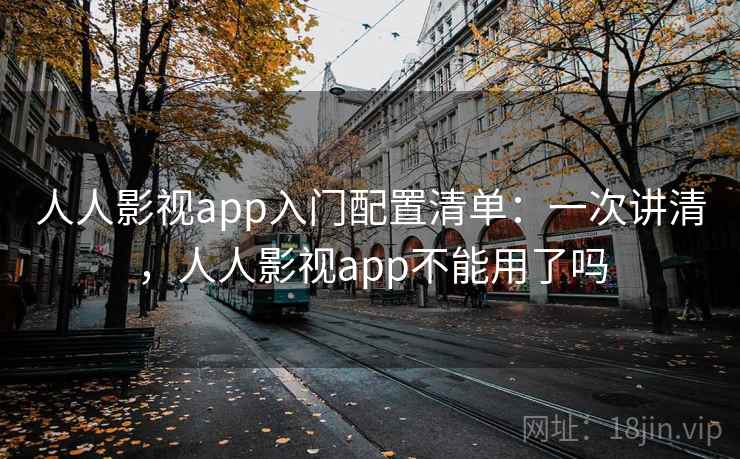 人人影视app入门配置清单：一次讲清，人人影视app不能用了吗