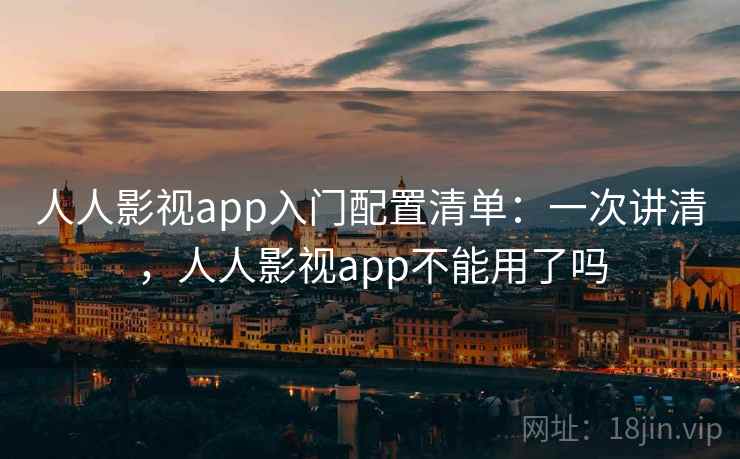 人人影视app入门配置清单：一次讲清，人人影视app不能用了吗
