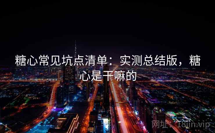 糖心常见坑点清单：实测总结版，糖心是干嘛的