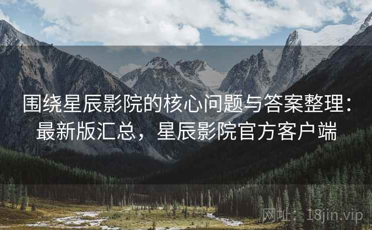 围绕星辰影院的核心问题与答案整理:最新版汇总,星辰影院官方客户端 围绕星辰影院的核心问题与答案整理:最新版汇总,星辰影院官方客户端