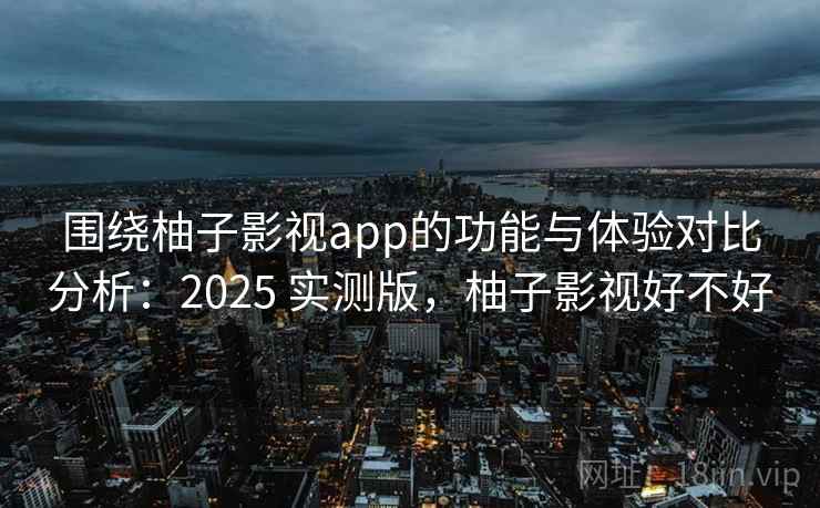 围绕柚子影视app的功能与体验对比分析:2025 实测版,柚子影视好不好 围绕柚子影视app的功能与体验对比分析:2025 实测版,柚子影视好不好