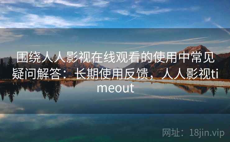 围绕人人影视在线观看的使用中常见疑问解答:长期使用反馈,人人影视timeout 围绕人人影视在线观看的使用中常见疑问解答:长期使用反馈,人人影视timeout