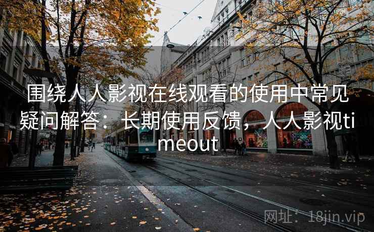 围绕人人影视在线观看的使用中常见疑问解答：长期使用反馈，人人影视timeout