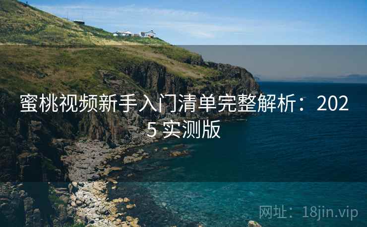 蜜桃视频新手入门清单完整解析：2025 实测版