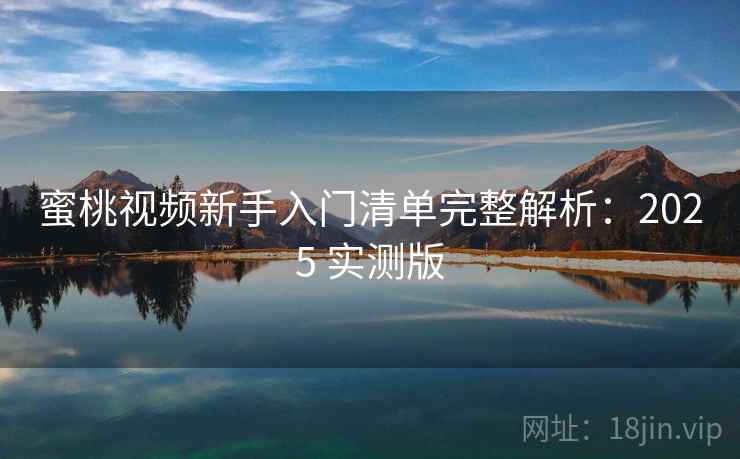 蜜桃视频新手入门清单完整解析：2025 实测版