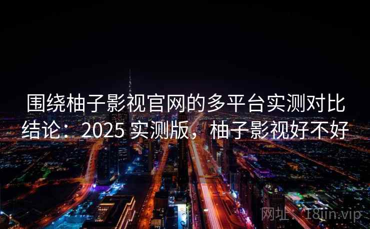 围绕柚子影视官网的多平台实测对比结论：2025 实测版，柚子影视好不好