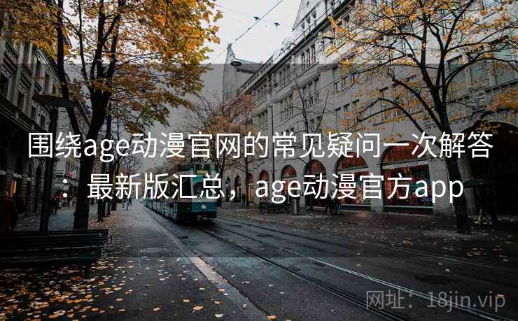 围绕age动漫官网的常见疑问一次解答:最新版汇总,age动漫官方app 围绕age动漫官网的常见疑问一次解答:最新版汇总,age动漫官方app