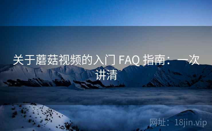 关于蘑菇视频的入门 FAQ 指南:一次讲清 关于蘑菇视频的入门 FAQ 指南:一次讲清