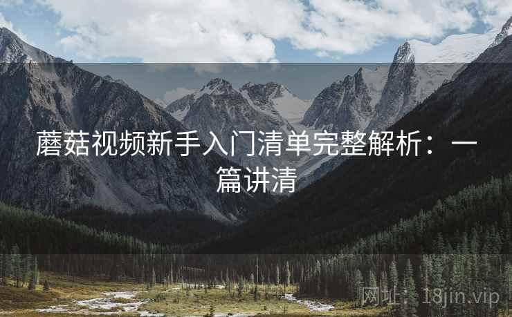 蘑菇视频新手入门清单完整解析：一篇讲清