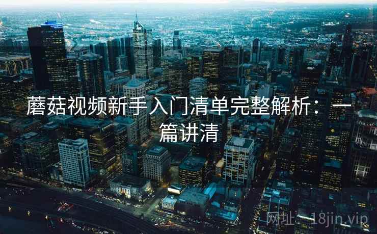 蘑菇视频新手入门清单完整解析:一篇讲清 蘑菇视频新手入门清单完整解析:一篇讲清
