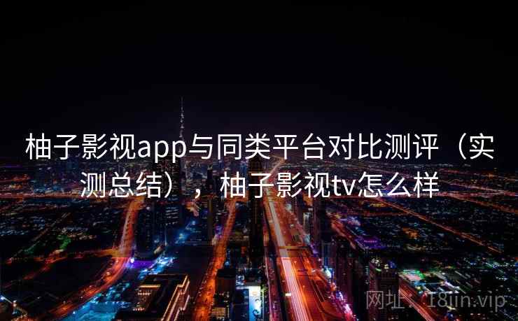 柚子影视app与同类平台对比测评（实测总结），柚子影视tv怎么样