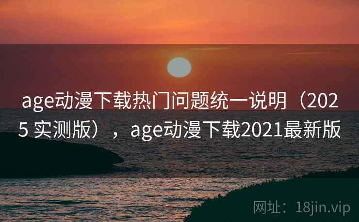 age动漫下载热门问题统一说明（2025 实测版），age动漫下载2021最新版