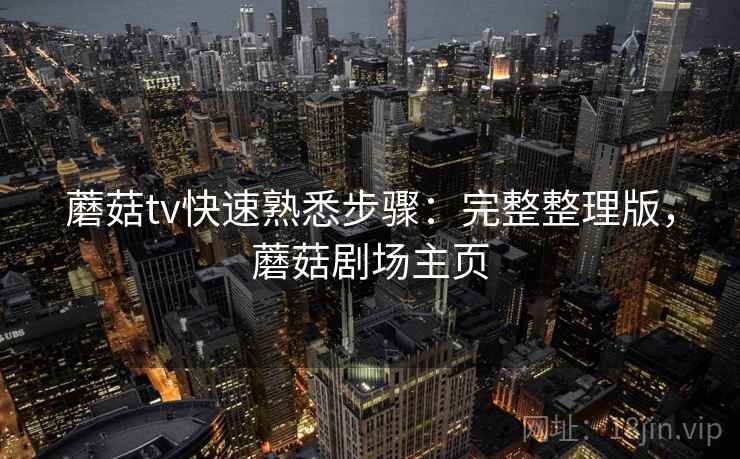 蘑菇tv快速熟悉步骤:完整整理版,蘑菇剧场主页 蘑菇tv快速熟悉步骤:完整整理版,蘑菇剧场主页