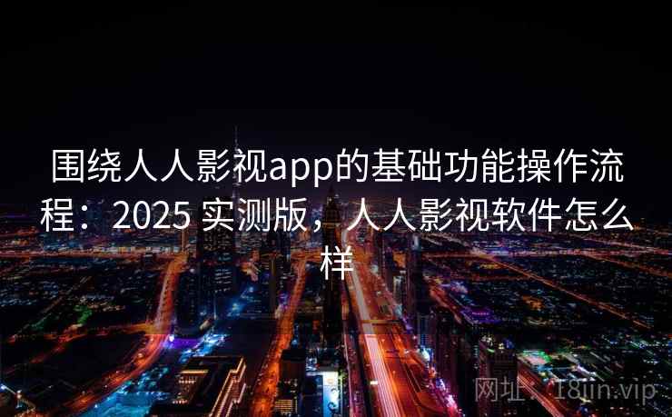 围绕人人影视app的基础功能操作流程：2025 实测版，人人影视软件怎么样