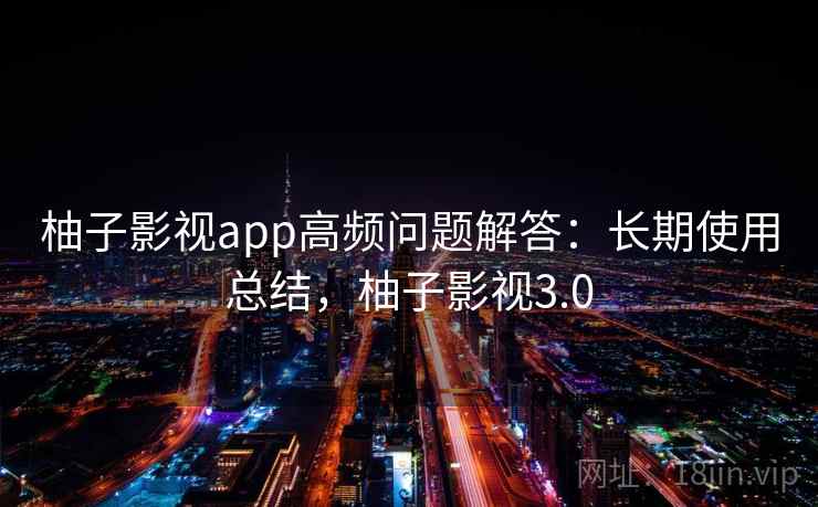 柚子影视app高频问题解答:长期使用总结,柚子影视3.0 柚子影视app高频问题解答:长期使用总结,柚子影视3.0