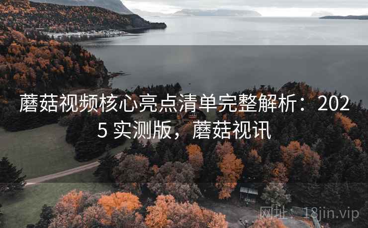 蘑菇视频核心亮点清单完整解析：2025 实测版，蘑菇视讯