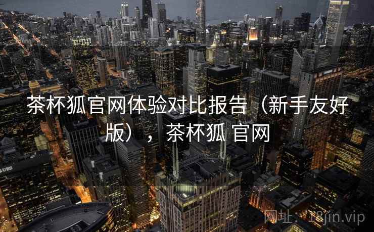 茶杯狐官网体验对比报告(新手友好版),茶杯狐 官网 茶杯狐官网体验对比报告(新手友好版),茶杯狐 官网