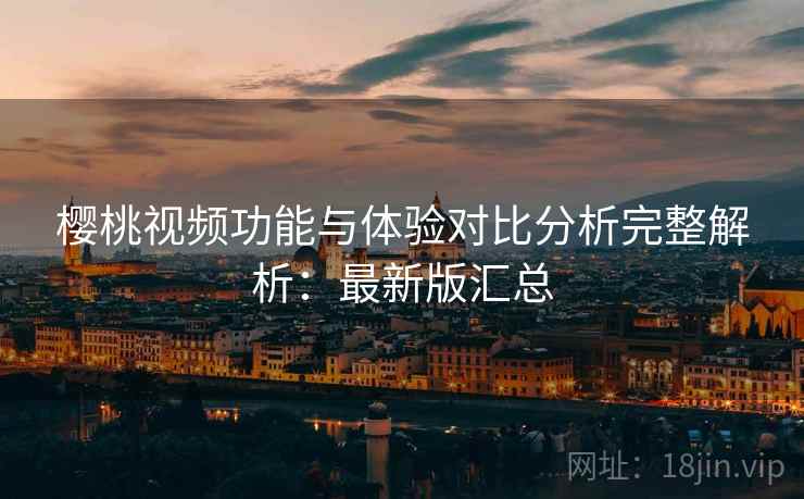 樱桃视频功能与体验对比分析完整解析：最新版汇总