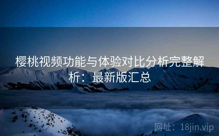 樱桃视频功能与体验对比分析完整解析:最新版汇总 樱桃视频功能与体验对比分析完整解析:最新版汇总