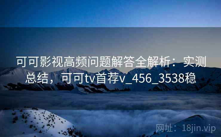 可可影视高频问题解答全解析:实测总结,可可tv首荐v_456_3538稳 可可影视高频问题解答全解析:实测总结,可可tv首荐v_456_3538稳