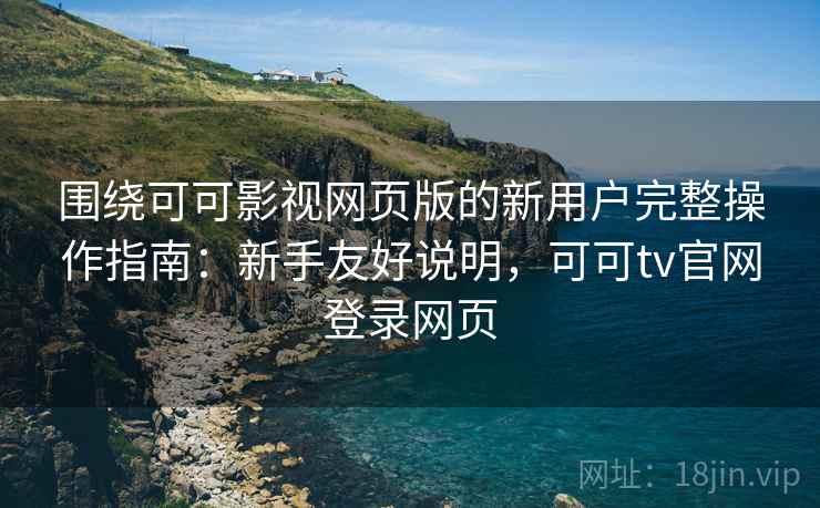 围绕可可影视网页版的新用户完整操作指南：新手友好说明，可可tv官网登录网页