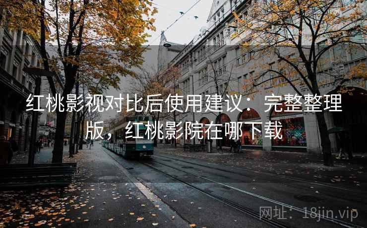 红桃影视对比后使用建议:完整整理版,红桃影院在哪下载 红桃影视对比后使用建议:完整整理版,红桃影院在哪下载