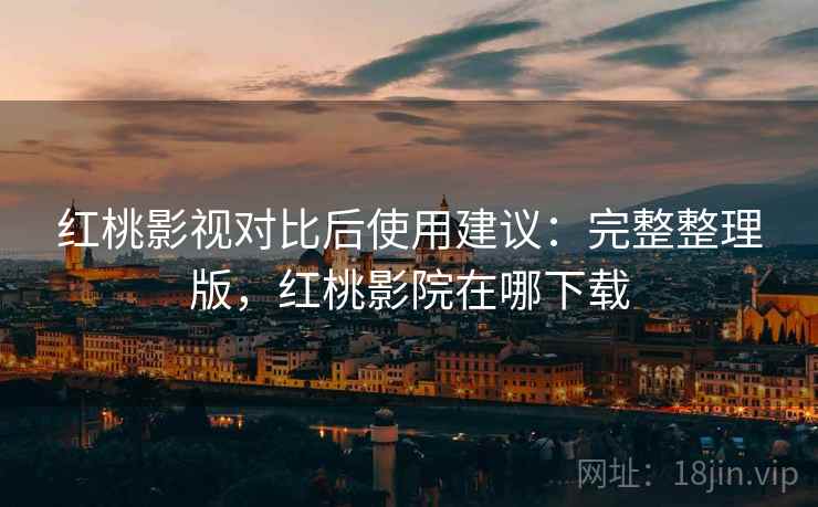 红桃影视对比后使用建议：完整整理版，红桃影院在哪下载