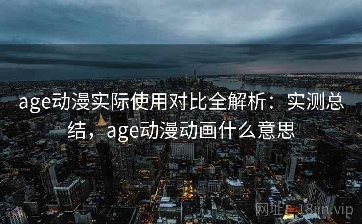 age动漫实际使用对比全解析：实测总结，age动漫动画什么意思
