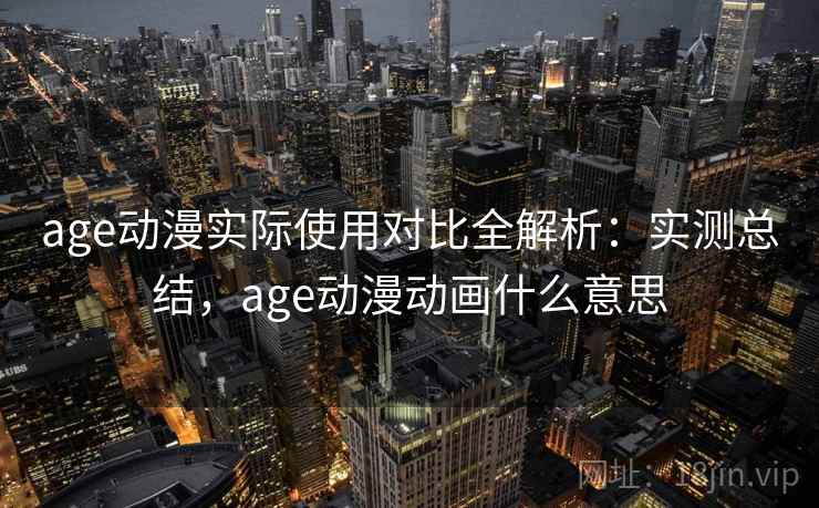 age动漫实际使用对比全解析:实测总结,age动漫动画什么意思 age动漫实际使用对比全解析:实测总结,age动漫动画什么意思