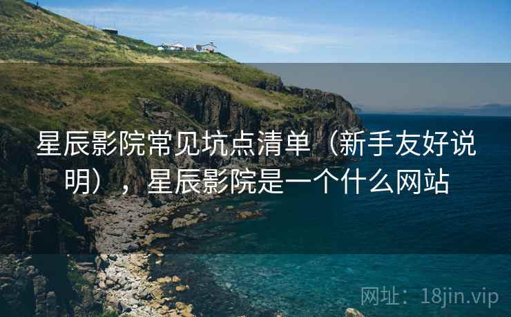 星辰影院常见坑点清单(新手友好说明),星辰影院是一个什么网站 星辰影院常见坑点清单(新手友好说明),星辰影院是一个什么网站
