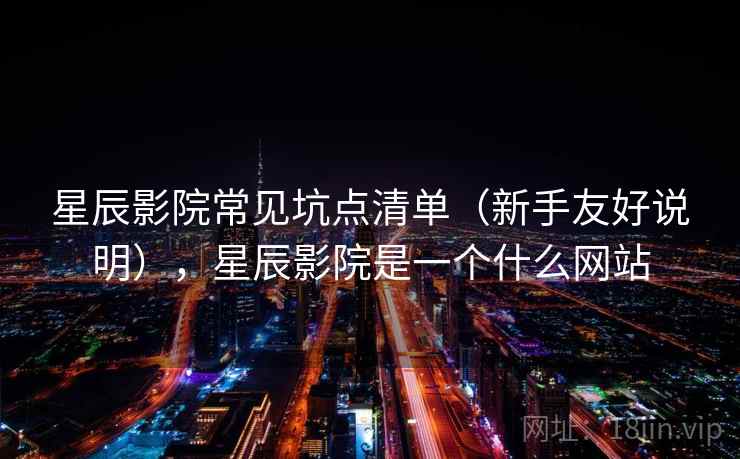 星辰影院常见坑点清单（新手友好说明），星辰影院是一个什么网站