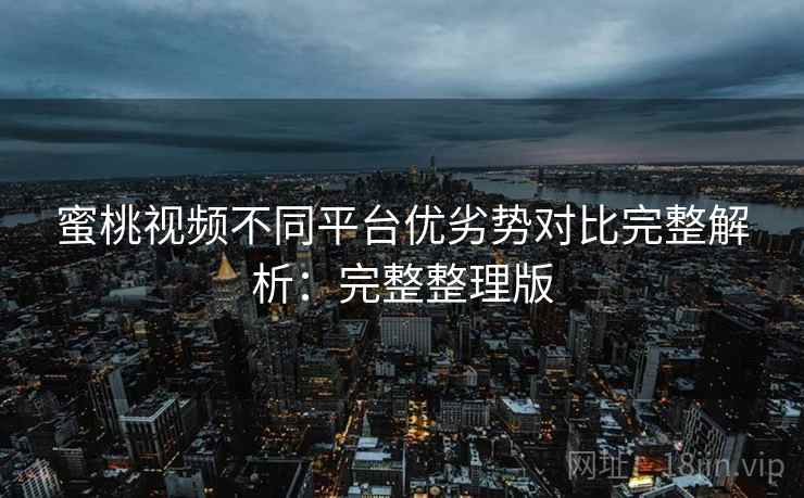 蜜桃视频不同平台优劣势对比完整解析:完整整理版 蜜桃视频不同平台优劣势对比完整解析:完整整理版