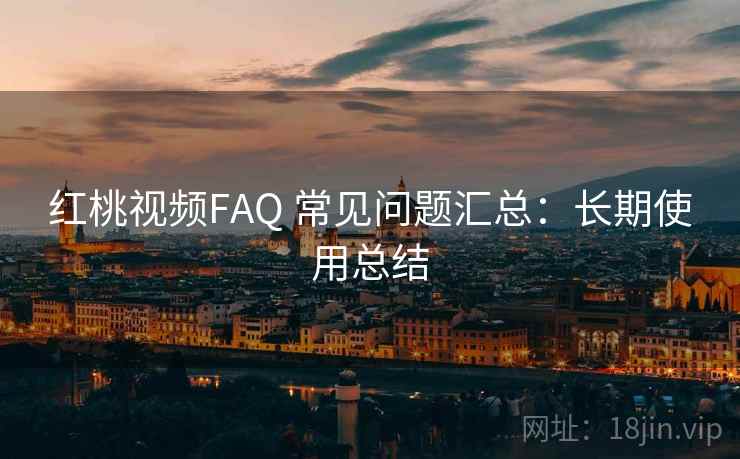 红桃视频FAQ 常见问题汇总：长期使用总结