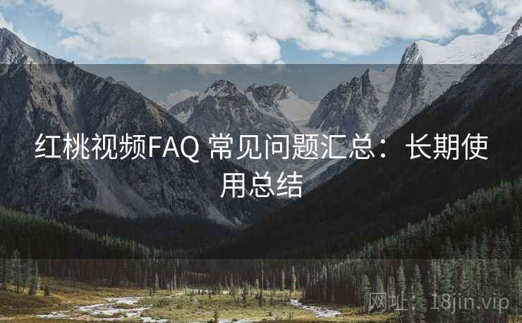 红桃视频FAQ 常见问题汇总:长期使用总结 红桃视频FAQ 常见问题汇总:长期使用总结