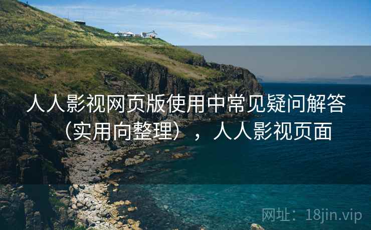 人人影视网页版使用中常见疑问解答(实用向整理),人人影视页面 人人影视网页版使用中常见疑问解答(实用向整理),人人影视页面