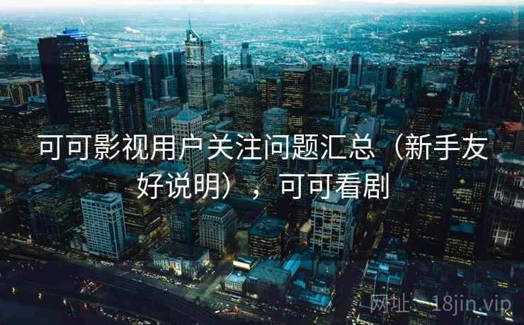 可可影视用户关注问题汇总（新手友好说明），可可看剧