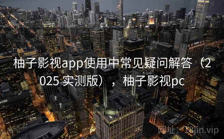 柚子影视app使用中常见疑问解答（2025 实测版），柚子影视pc