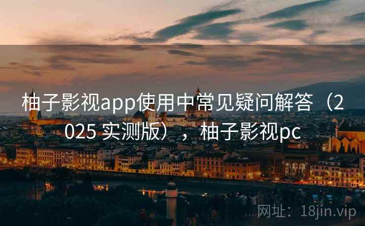 柚子影视app使用中常见疑问解答(2025 实测版),柚子影视pc 柚子影视app使用中常见疑问解答(2025 实测版),柚子影视pc