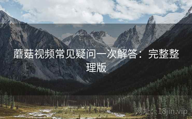 蘑菇视频常见疑问一次解答:完整整理版 蘑菇视频常见疑问一次解答:完整整理版