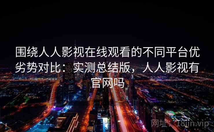 围绕人人影视在线观看的不同平台优劣势对比：实测总结版，人人影视有官网吗